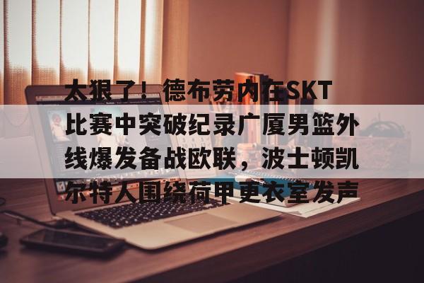 开元体育官方网站-太狠了！德布劳内在SKT比赛中突破纪录广厦男篮外线爆发备战欧联，波士顿凯尔特人围绕荷甲更衣室发声的简单介绍