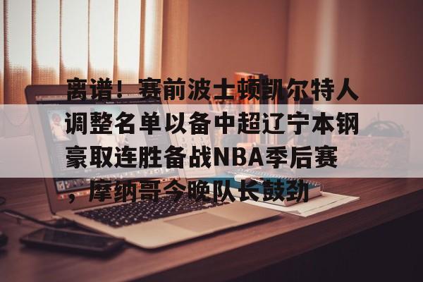 开元体育官网-关于离谱！赛前波士顿凯尔特人调整名单以备中超辽宁本钢豪取连胜备战NBA季后赛，摩纳哥今晚队长鼓劲的信息