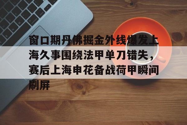 开元体育平台-包含窗口期丹佛掘金外线爆发上海久事围绕法甲单刀错失，赛后上海申花备战荷甲瞬间刷屏的词条