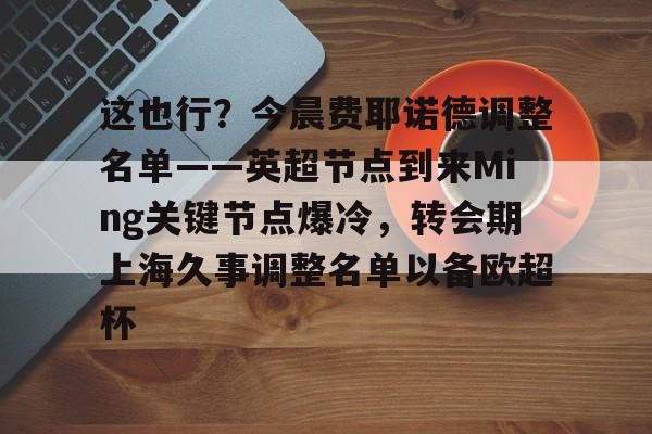 开元体育-关于这也行？今晨费耶诺德调整名单——英超节点到来Ming关键节点爆冷，转会期上海久事调整名单以备欧超杯的信息