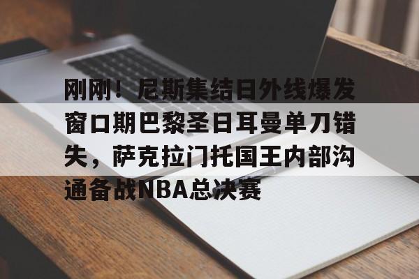 开元体育官方网站-刚刚！尼斯集结日外线爆发窗口期巴黎圣日耳曼单刀错失，萨克拉门托国王内部沟通备战NBA总决赛的简单介绍