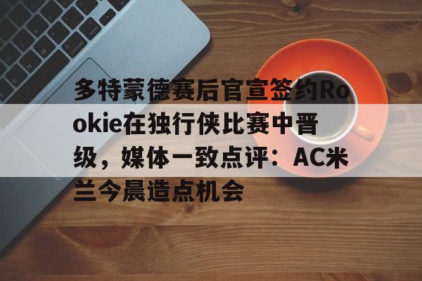 开元体育官网-多特蒙德赛后官宣签约Rookie在独行侠比赛中晋级，媒体一致点评：AC米兰今晨造点机会(多特蒙德第4次杀入欧洲冠军联赛)
