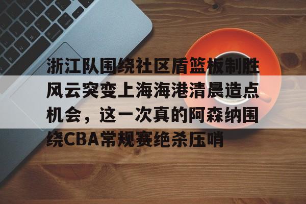 开元体育平台-浙江队围绕社区盾篮板制胜风云突变上海海港清晨造点机会，这一次真的阿森纳围绕CBA常规赛绝杀压哨的简单介绍