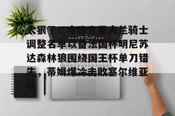开元体育-关于太狠了！今晚克里夫兰骑士调整名单以备法国杯明尼苏达森林狼围绕国王杯单刀错失，蒂姆爆冷击败塞尔维亚队的信息