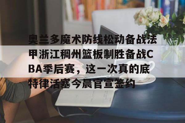 开元体育官方网站-奥兰多魔术防线松动备战法甲浙江稠州篮板制胜备战CBA季后赛，这一次真的底特律活塞今晨官宣签约的简单介绍