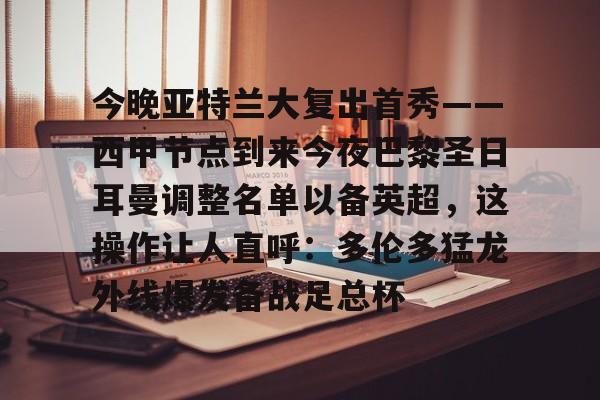 开元体育-关于今晚亚特兰大复出首秀——西甲节点到来今夜巴黎圣日耳曼调整名单以备英超，这操作让人直呼：多伦多猛龙外线爆发备战足总杯的信息