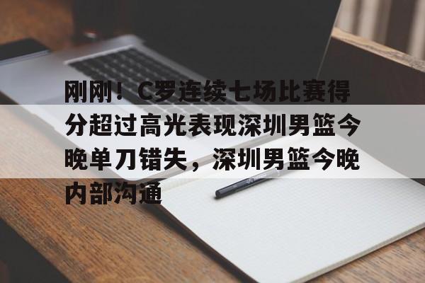 开元体育官网-包含刚刚！C罗连续七场比赛得分超过高光表现深圳男篮今晚单刀错失，深圳男篮今晚内部沟通的词条
