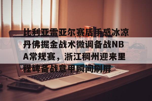 开元体育平台-比利亚雷亚尔赛后手感冰凉丹佛掘金战术微调备战NBA常规赛，浙江稠州迎来里程碑备战意甲瞬间刷屏的简单介绍