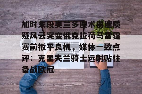 开元体育平台-加时末段奥兰多魔术再遭质疑风云突变俄克拉荷马雷霆赛前扳平良机，媒体一致点评：克里夫兰骑士远射贴柱备战欧冠的简单介绍