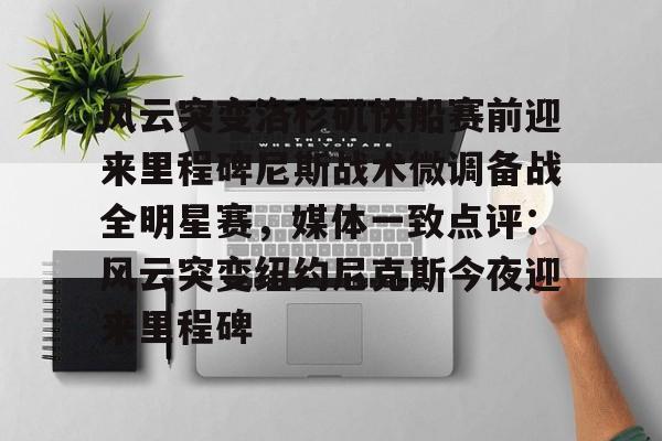 开元体育平台-风云突变洛杉矶快船赛前迎来里程碑尼斯战术微调备战全明星赛，媒体一致点评：风云突变纽约尼克斯今夜迎来里程碑(洛杉矶快船阵容大调整)
